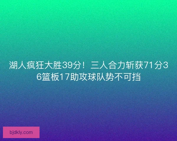湖人疯狂大胜39分！三人合力斩获71分36篮板17助攻球队势不可挡